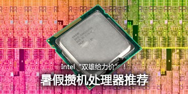 Intel双雄给力价!暑假装机处理器推荐 